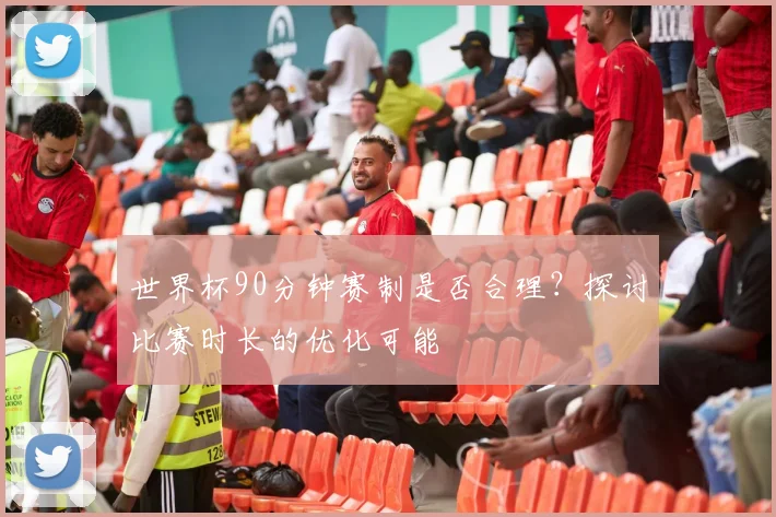 世界杯90分钟赛制是否合理？探讨比赛时长的优化可能