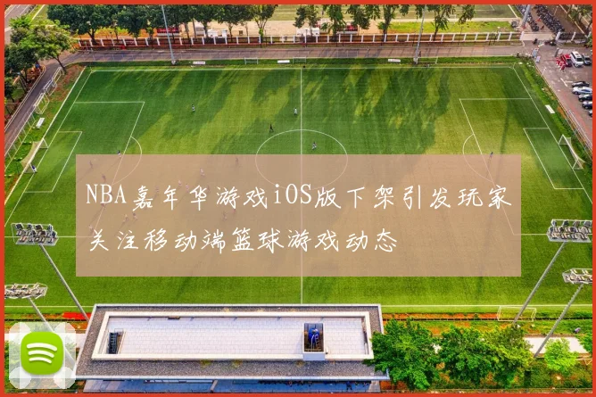 NBA嘉年华游戏iOS版下架引发玩家关注移动端篮球游戏动态