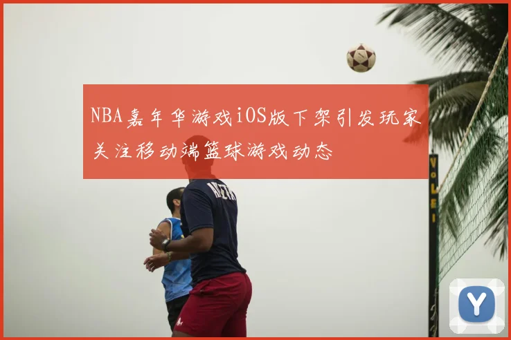 NBA嘉年华游戏iOS版下架引发玩家关注移动端篮球游戏动态