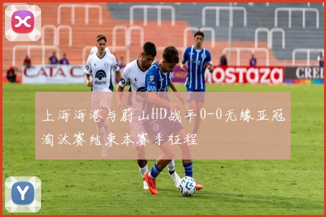 上海海港与蔚山HD战平0-0无缘亚冠淘汰赛结束本赛季征程