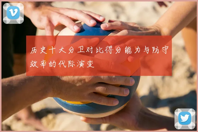 历史十大分卫对比得分能力与防守效率的代际演变