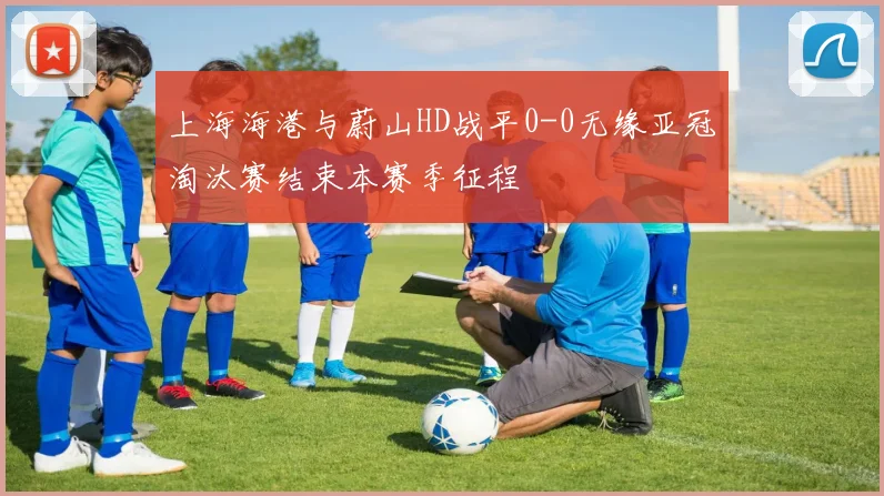 上海海港与蔚山HD战平0-0无缘亚冠淘汰赛结束本赛季征程