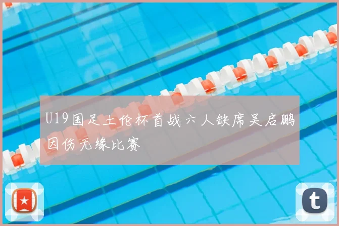 U19国足土伦杯首战六人缺席吴启鹏因伤无缘比赛