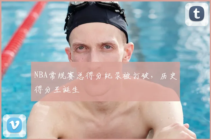 NBA常规赛总得分纪录被打破,历史得分王诞生