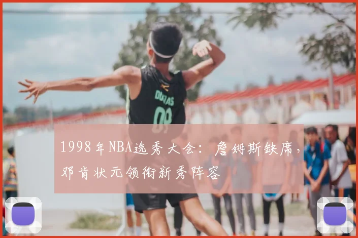 1998年NBA选秀大会：詹姆斯缺席，邓肯状元领衔新秀阵容