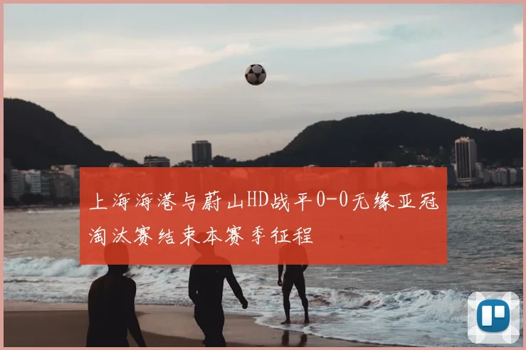 上海海港与蔚山HD战平0-0无缘亚冠淘汰赛结束本赛季征程