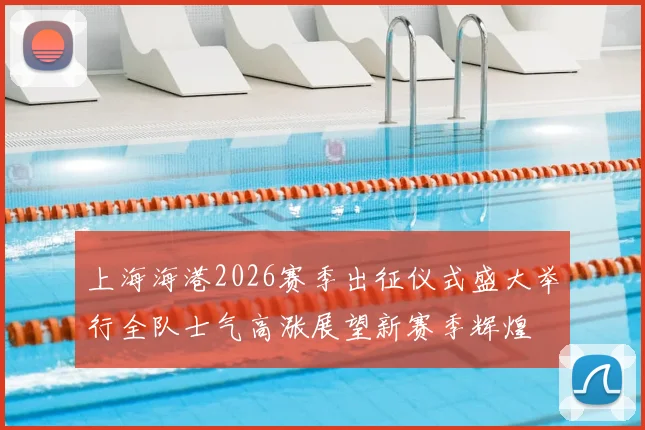 上海海港2026赛季出征仪式盛大举行全队士气高涨展望新赛季辉煌