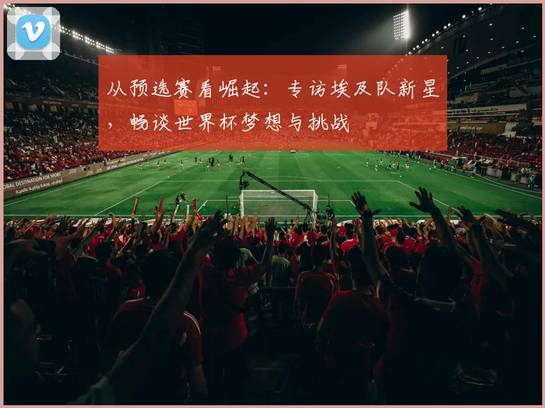 从预选赛看崛起：专访埃及队新星，畅谈世界杯梦想与挑战
