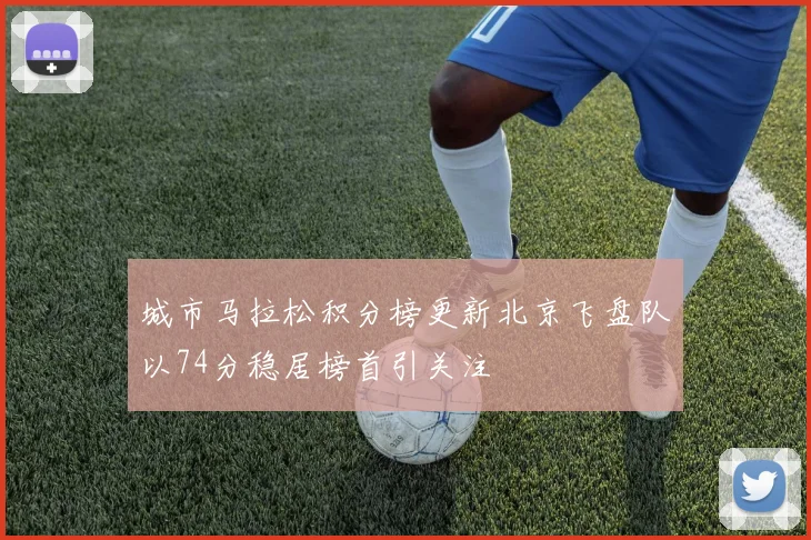 城市马拉松积分榜更新北京飞盘队以74分稳居榜首引关注