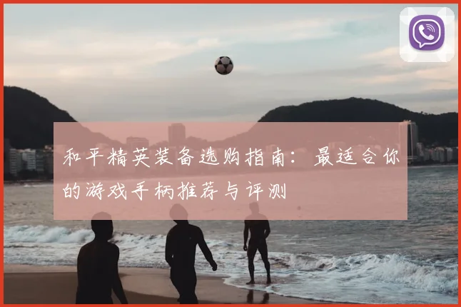 和平精英装备选购指南：最适合你的游戏手柄推荐与评测