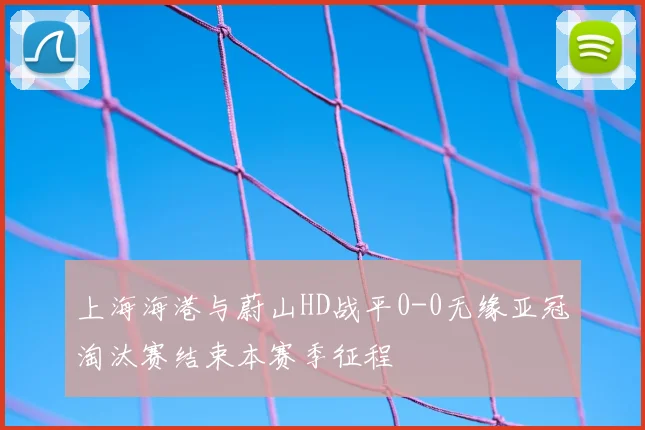 上海海港与蔚山HD战平0-0无缘亚冠淘汰赛结束本赛季征程
