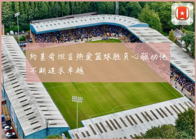 约基奇坦言热爱篮球胜负心驱动他不断追求卓越