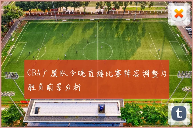 CBA广厦队今晚直播比赛阵容调整与胜负前景分析