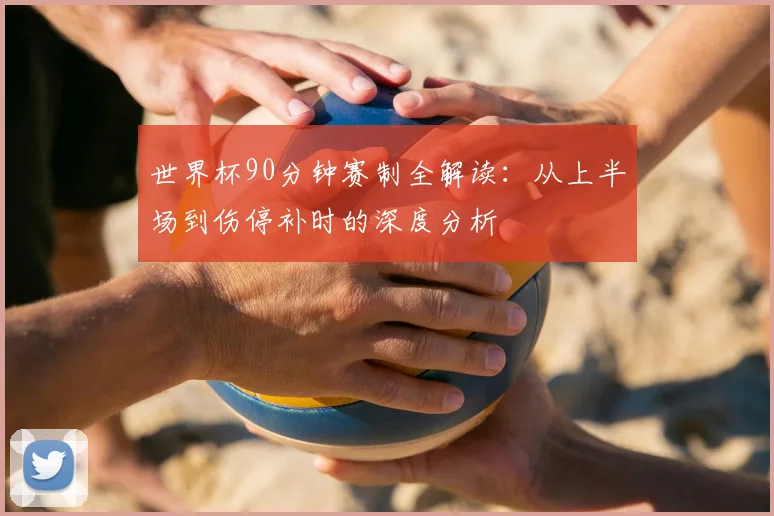 世界杯90分钟赛制全解读：从上半场到伤停补时的深度分析