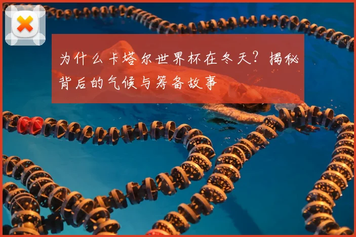 为什么卡塔尔世界杯在冬天？揭秘背后的气候与筹备故事