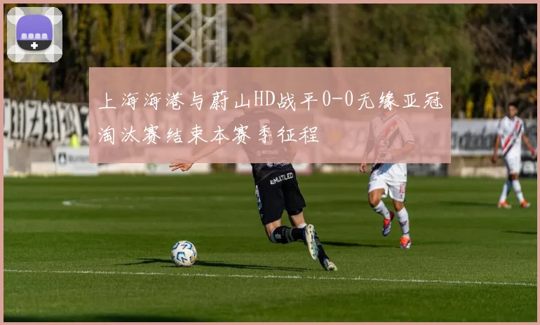 上海海港与蔚山HD战平0-0无缘亚冠淘汰赛结束本赛季征程