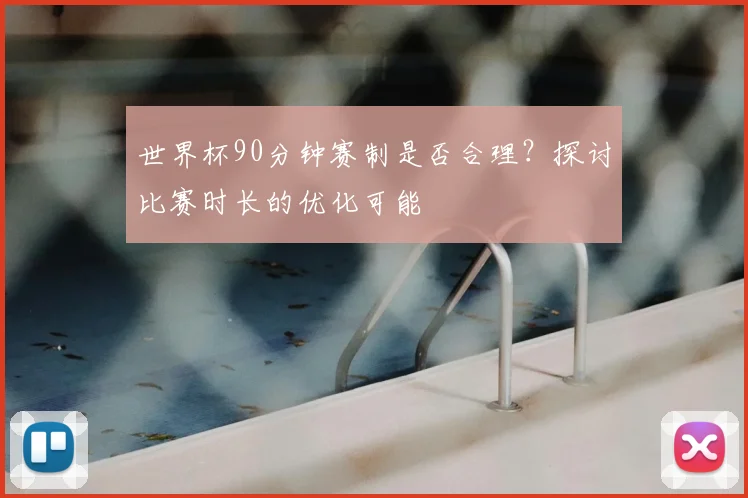 世界杯90分钟赛制是否合理？探讨比赛时长的优化可能