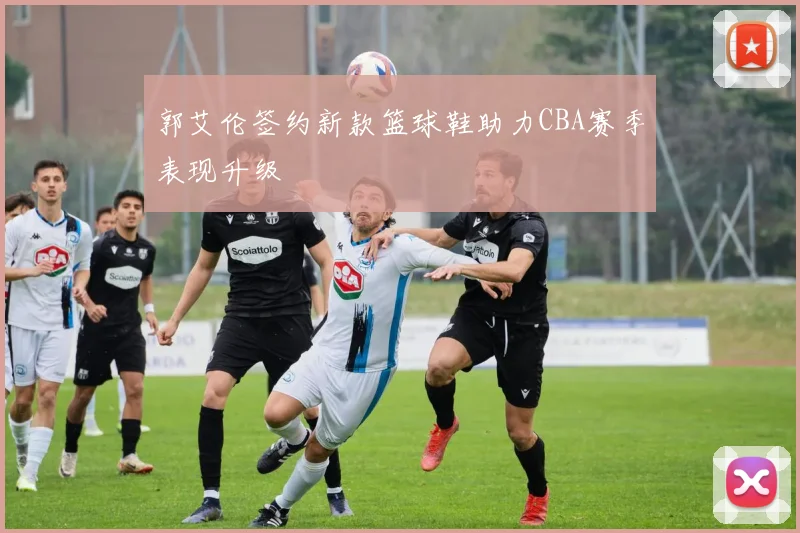 郭艾伦签约新款篮球鞋助力CBA赛季表现升级