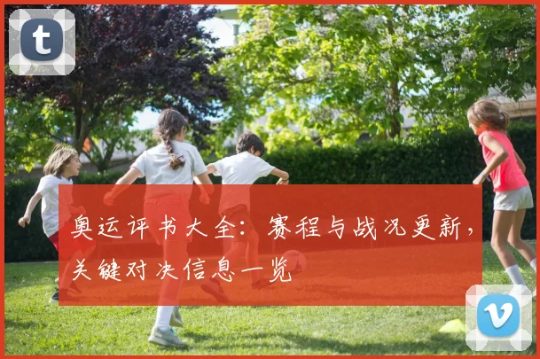 奥运评书大全：赛程与战况更新，关键对决信息一览