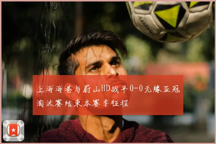 上海海港与蔚山HD战平0-0无缘亚冠淘汰赛结束本赛季征程