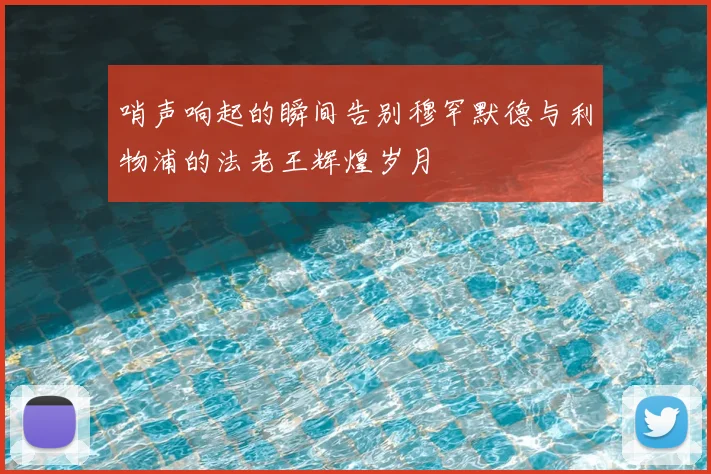 哨声响起的瞬间告别穆罕默德与利物浦的法老王辉煌岁月