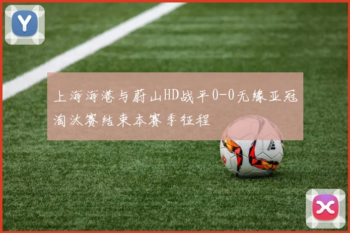 上海海港与蔚山HD战平0-0无缘亚冠淘汰赛结束本赛季征程