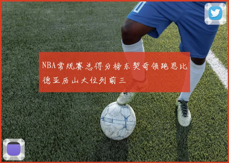 NBA常规赛总得分榜东契奇领跑恩比德亚历山大位列前三