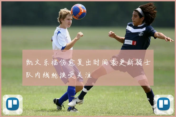 凯文乐福伤愈复出时间表更新骑士队内线轮换受关注