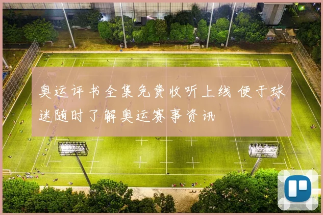 奥运评书全集免费收听上线 便于球迷随时了解奥运赛事资讯