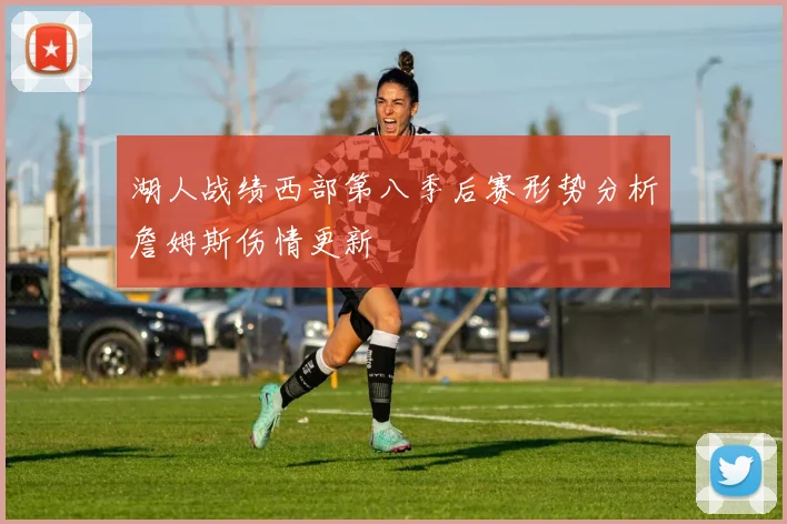 湖人战绩西部第八季后赛形势分析詹姆斯伤情更新