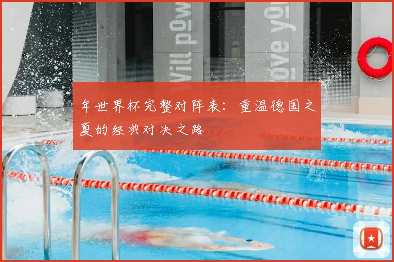 年世界杯完整对阵表：重温德国之夏的经典对决之路