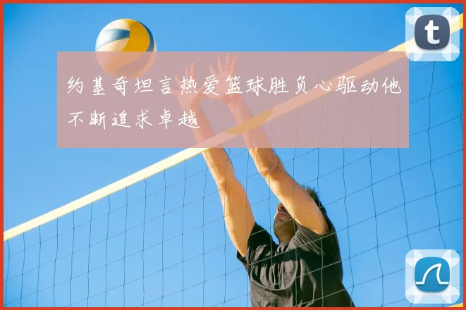 约基奇坦言热爱篮球胜负心驱动他不断追求卓越