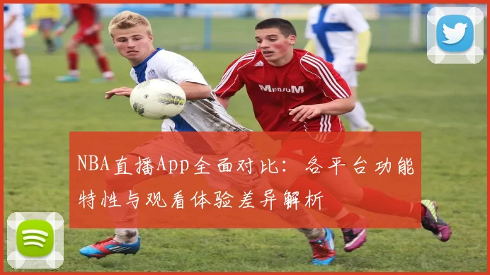 NBA直播App全面对比：各平台功能特性与观看体验差异解析