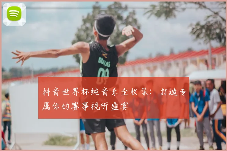 抖音世界杯纯音乐全收录：打造专属你的赛事视听盛宴