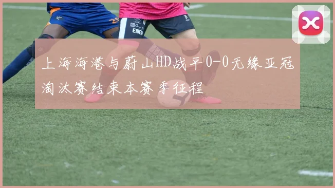 上海海港与蔚山HD战平0-0无缘亚冠淘汰赛结束本赛季征程