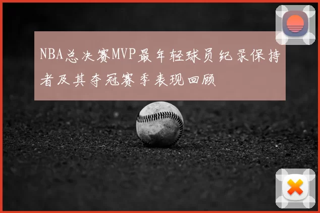 NBA总决赛MVP最年轻球员纪录保持者及其夺冠赛季表现回顾