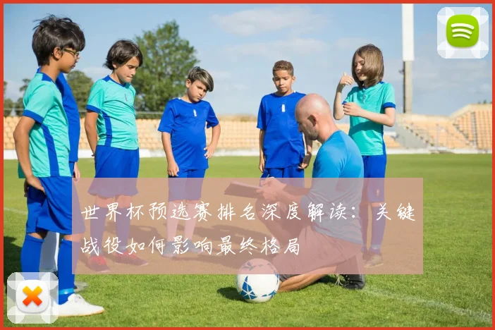 世界杯预选赛排名深度解读：关键战役如何影响最终格局