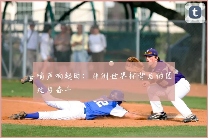 哨声响起时：非洲世界杯背后的团结与奋斗