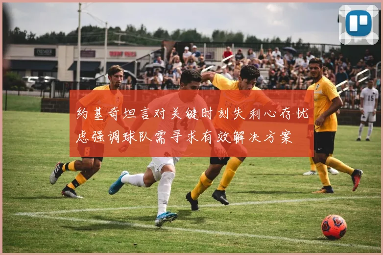 约基奇坦言对关键时刻失利心存忧虑强调球队需寻求有效解决方案