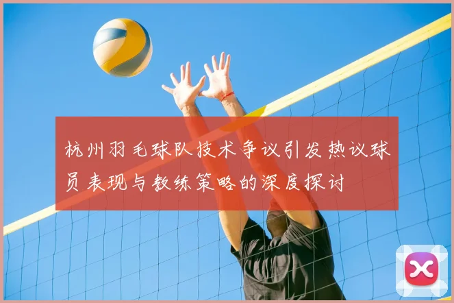 杭州羽毛球队技术争议引发热议球员表现与教练策略的深度探讨