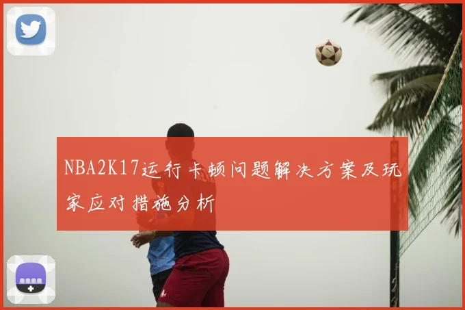 NBA2K17运行卡顿问题解决方案及玩家应对措施分析