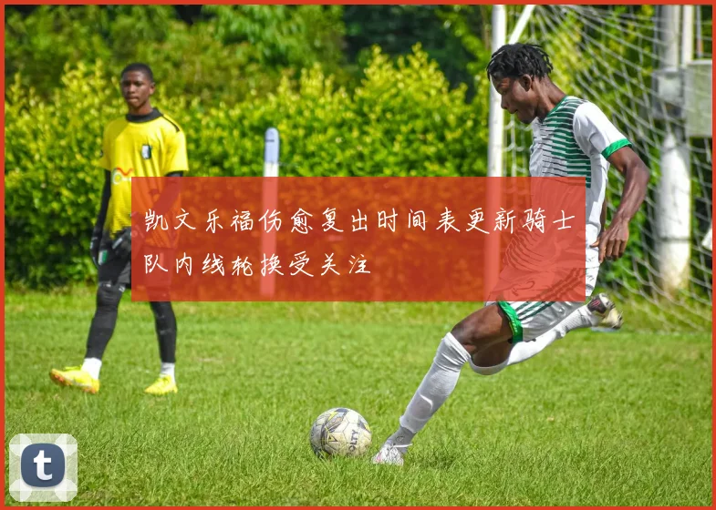 凯文乐福伤愈复出时间表更新骑士队内线轮换受关注