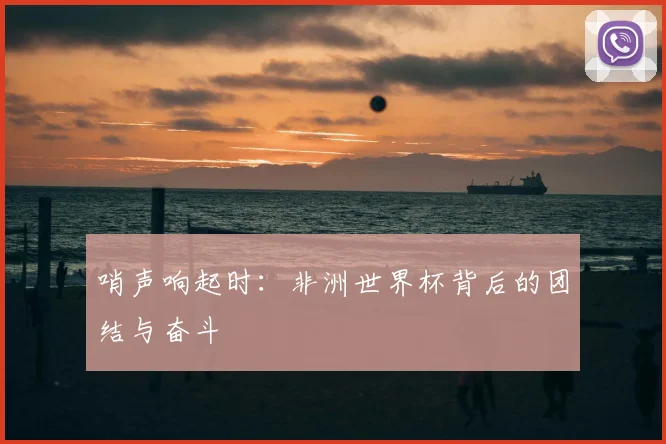 哨声响起时：非洲世界杯背后的团结与奋斗