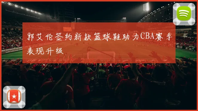 郭艾伦签约新款篮球鞋助力CBA赛季表现升级