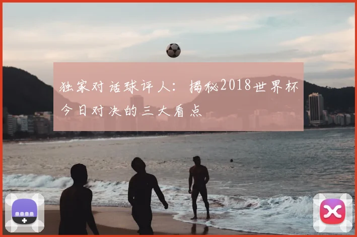 独家对话球评人：揭秘2018世界杯今日对决的三大看点