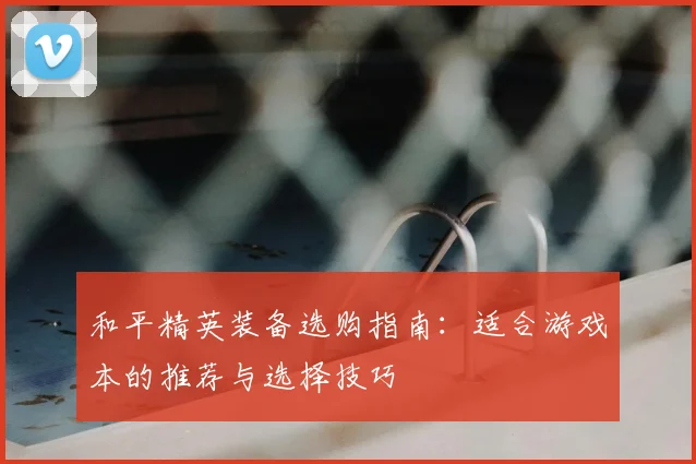 和平精英装备选购指南：适合游戏本的推荐与选择技巧