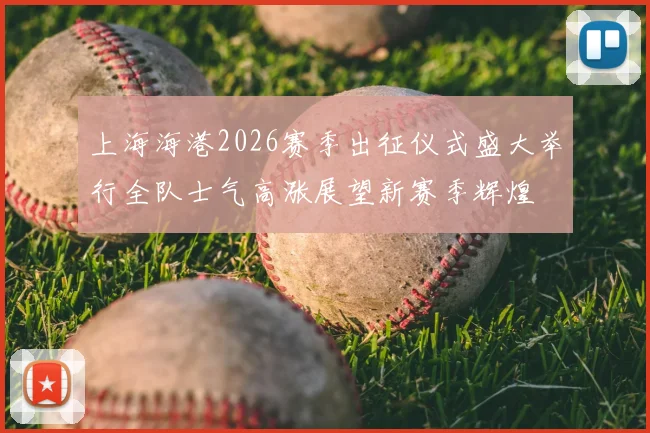 上海海港2026赛季出征仪式盛大举行全队士气高涨展望新赛季辉煌