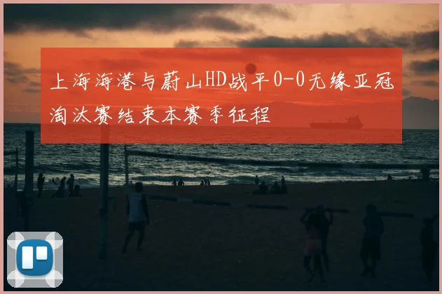 上海海港与蔚山HD战平0-0无缘亚冠淘汰赛结束本赛季征程