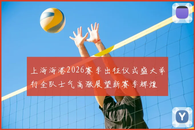 上海海港2026赛季出征仪式盛大举行全队士气高涨展望新赛季辉煌