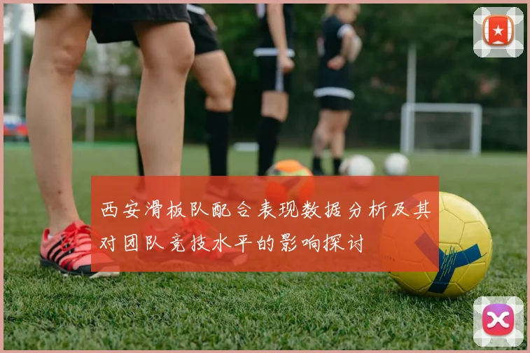 西安滑板队配合表现数据分析及其对团队竞技水平的影响探讨